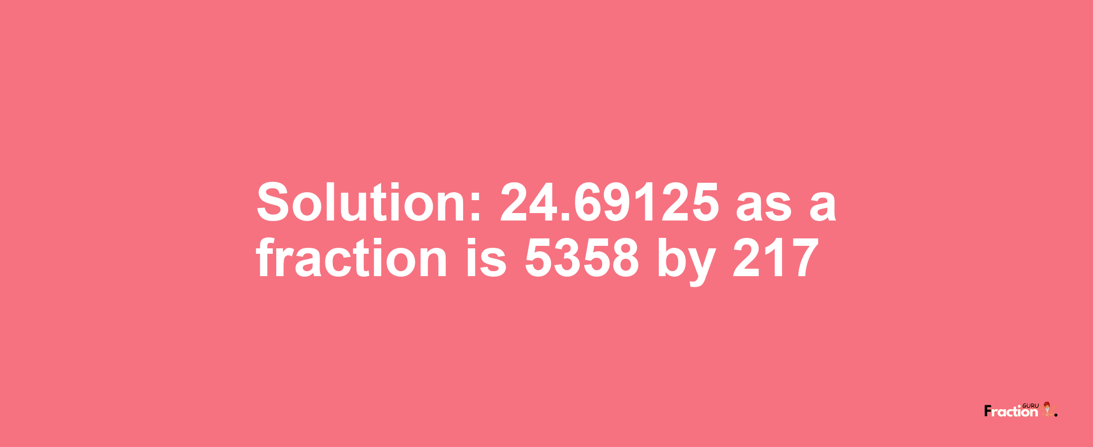 Solution:24.69125 as a fraction is 5358/217